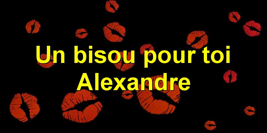 Un bisou pour toi Alexandre