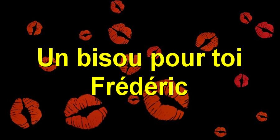Un bisou pour toi Frédéric