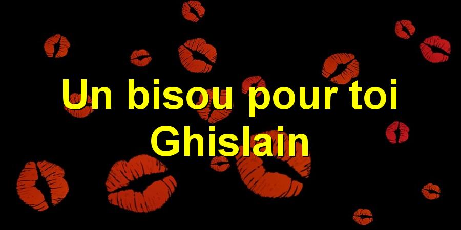 Un bisou pour toi Ghislain