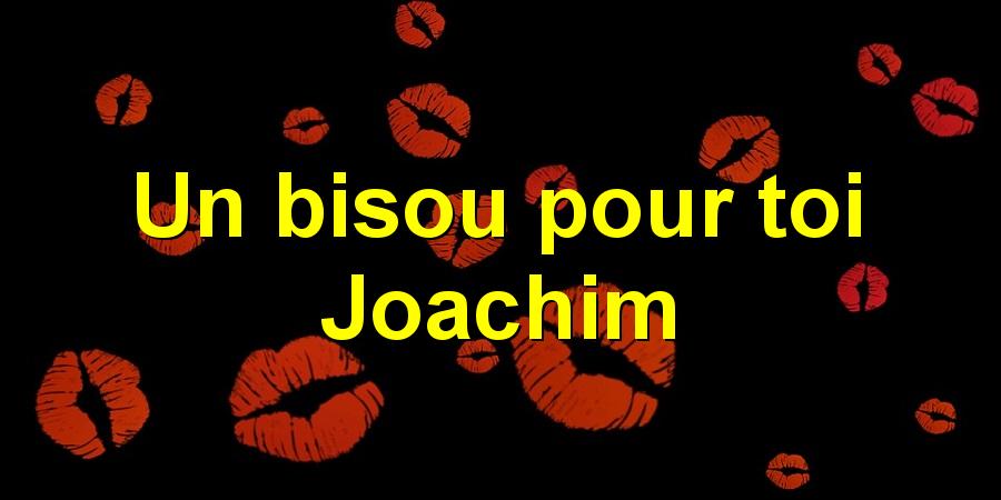 Un bisou pour toi Joachim