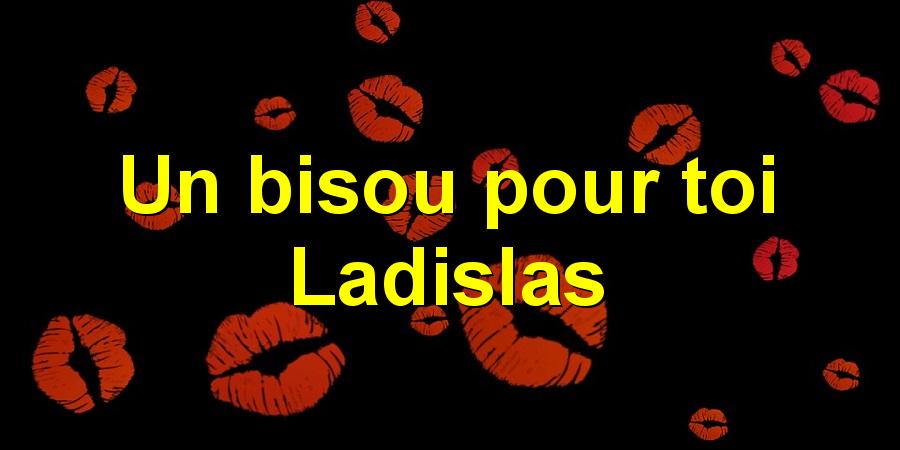 Un bisou pour toi Ladislas