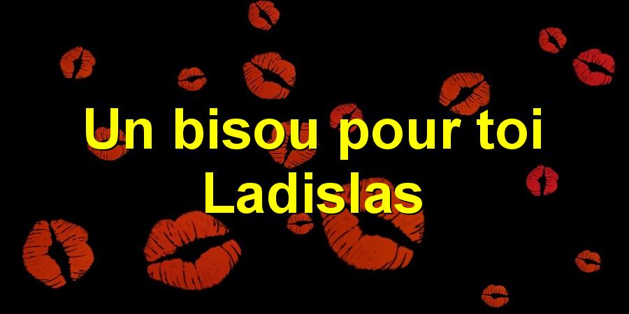 Un bisou pour toi Ladislas